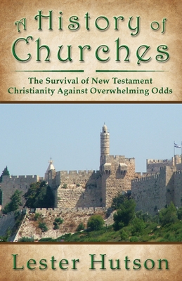 A History of Churches: The Survival of New Testament Christianity Against Overwhelming Odds - Lester Hutson