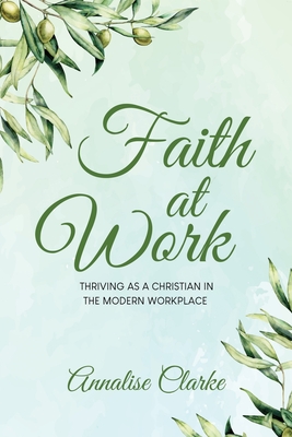 Faith at Work: Thriving as a Christian in the Modern Workplace - Annalise Clarke