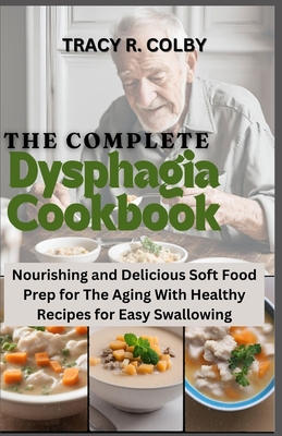 The Complete Dysphagia Cookbook: Nourishing and Delicious Soft Food Prep for The Aging With Healthy Recipes for Easy Swallowing - Tracy R. Colby