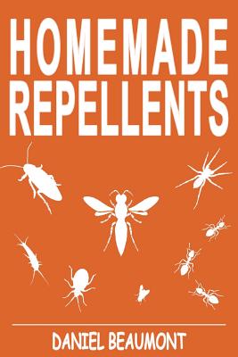 Homemade Repellents: 31 Organic Repellents and Natural Home Remedies to Get Rid of Bugs, Prevent Bug Bites, and Heal Bee Stings - Daniel Beaumont