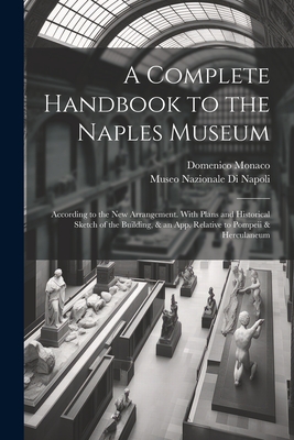 A Complete Handbook to the Naples Museum: According to the New Arrangement. With Plans and Historical Sketch of the Building, & an App. Relative to Po -
