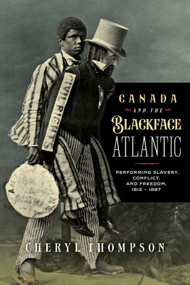 Canada and the Blackface Atlantic: Performing Slavery, Conflict, and Freedom, 1812-1897 - Cheryl Thompson