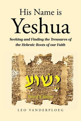 His Name Is Yeshua: Seeking and Finding the Treasures of the Hebraic Roots of our Faith - Leo Vanderploeg