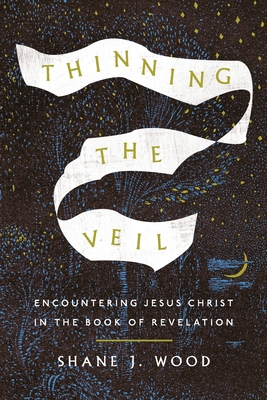 Thinning the Veil: Encountering Jesus Christ in the Book of Revelation - Shane J. Wood