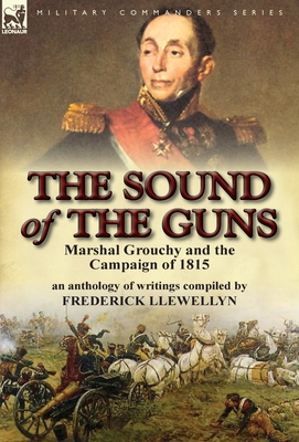 The Sound of the Guns: Marshal Grouchy and the Campaign of 1815-An Anthology of Writings - Frederick Llewellyn