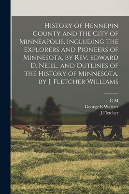 History of Hennepin County and the City of Minneapolis, Including the Explorers and Pioneers of Minnesota, by Rev. Edward D. Neill, and Outlines of th - George E. Warner