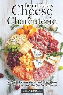 Cheese And Charcuterie Board Books: The Complete Cheese Board Guide With Recipes, Pairing Ideas, And Tips For Every Occasion - Carla Hutson
