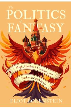 The Politics of Fantasy: Magic, Children's Literature, and Fandom in Putin's Russia - Eliot Borenstein