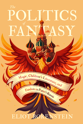 The Politics of Fantasy: Magic, Children's Literature, and Fandom in Putin's Russia - Eliot Borenstein