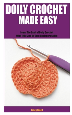 Doily Crochet Made Easy: Learn The Craft of Doily Crochet With This Step By Step Beginners Guide - Tracy Ward