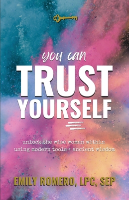 You Can Trust Yourself: Unlock The Wise Woman Within Using Modern Tools & Ancient Wisdom - Emily Romero