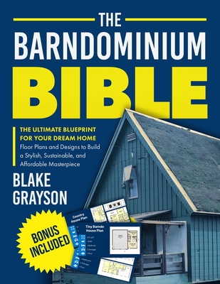 The Barndominium Bible: The Ultimate Blueprint for Your Dream Home Floor Plans and Designs to Build a Stylish, Sustainable, and Affordable Masterpiece - Blake Grayson