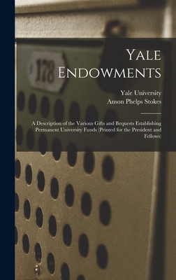 Yale Endowments: A Description of the Various Gifts and Bequests Establishing Permanent University Funds (Printed for the President and Fellows) - Anson Phelps Stokes