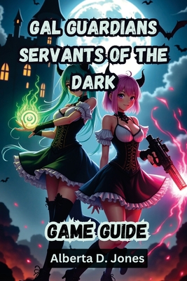 Gal Guardians Servants of the Dark Game Guide: The Complete Walkthrough, Combat Tactics, and Hidden Secrets to Dominate Every Boss Fight - Alberta D. Jones