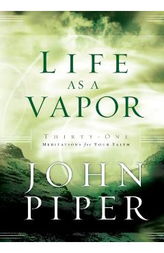Life as a Vapor: Thirty-One Meditations for Your Faith - John Piper