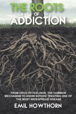 The Roots of Addiction: From Drug to Feelings, the Common Mechanism to know before treating one of the most widespread Disease - Emil Howthorn