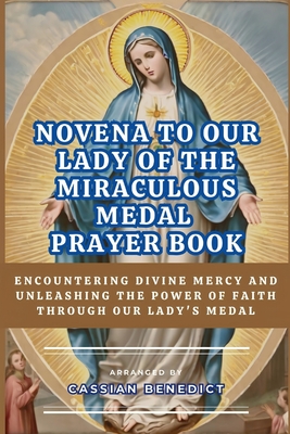 Novena to Our Lady of the Miraculous Medal: Encountering Divine Mercy And Unleashing The Power Of Faith Through Our Lady's Medal - Cassian Benedict