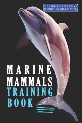 Marine Mammals training Book, A Guide to Effective Techniques and Practices: A Comprehensive Guide, and Mastering the Art of Marine Mammals Training - Azize Abakar