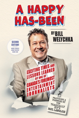 A Happy Has-Been: Exciting Times and Lessons Learned by One of Canada's Foremost Entertainment Journalists - Bill Welychka