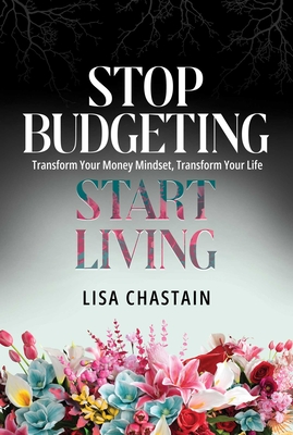 Stop Budgeting, Start Living: Transform Your Money Mindset, Transform Your Life - Lisa Chastain