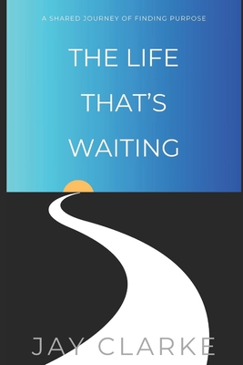 The Life That's Waiting: A Shared Journey of Finding Purpose - Jay Clarke