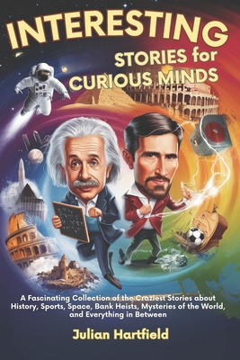 Interesting Stories for Curious Minds: A Fascinating Collection of the Craziest Stories about History, Sports, Space, Bank Heists, Mysteries of the Wo - Julian Hartfield