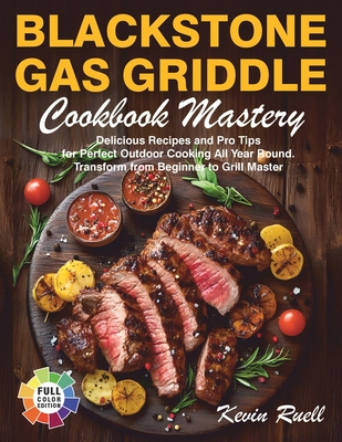 Blackstone Gas Griddle Cookbook Mastery: Delicious Recipes and Pro Tips for Perfect Outdoor Cooking All Year Round. Transform from Beginner to Grill M - Kevin Ruell