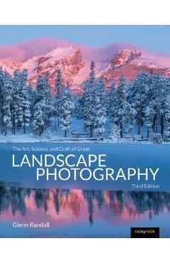 The Art, Science, and Craft of Great Landscape Photography, Third Edition - Glenn Randall
