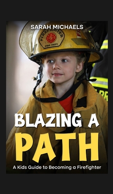 Blazing a Path: A Kids Guide to Becoming a Firefighter - Sarah Michaels