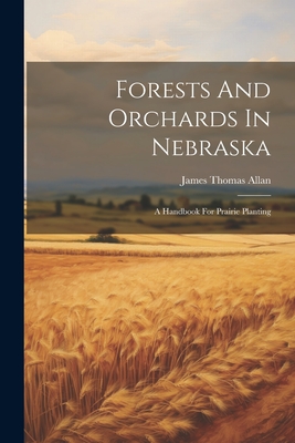 Forests And Orchards In Nebraska: A Handbook For Prairie Planting - James Thomas Allan