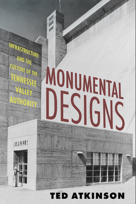 Monumental Designs: Infrastructure and the Culture of the Tennessee Valley Authority - Ted Atkinson