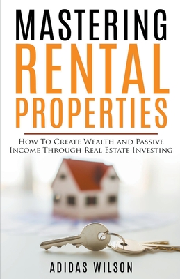 Mastering Rental Properties - How to Create Wealth and Passive Income Through Real Estate Investing - Adidas Wilson