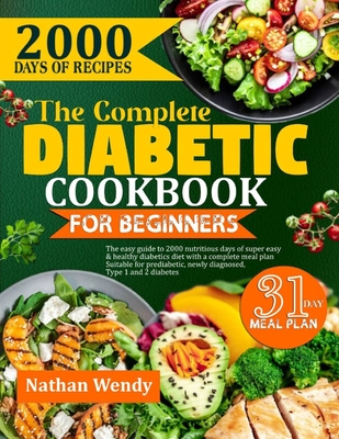 The Complete Diabetic Cookbook for Beginners: The Easy Guide To 2000 Nutritious Days Of Super Easy & Healthy Diabetic Diet With A Complete Meal Plan S - Nathan Wendy