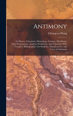Antimony: Its History, Chemistry, Mineralogy, Geology, Metallurgy, Uses, Preparations, Analysis, Production, and Valuation; With - Ch'ung-yu Wang