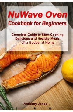 Poza produsului NuWave Oven Cookbook for Beginners: Complete Guide to Start Cooking Delicious and Healthy Meals on a Budget at Home - Anthony Jones