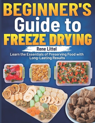 Beginner's Guide to Freeze Drying: Learn the Essentials of Preserving Food with Long-Lasting Results - Rene Littel