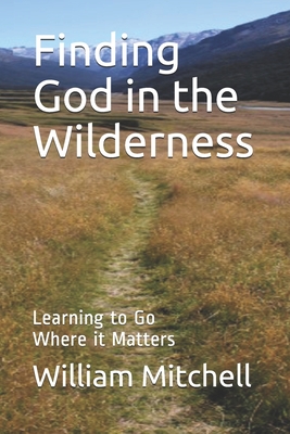 Finding God in the Wilderness: Learning to Go Where it Matters - William Mitchell