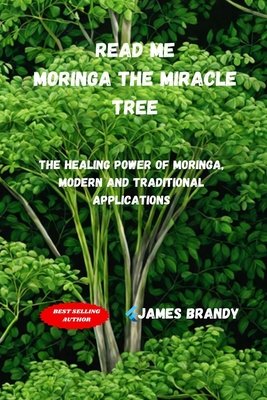 Read Me, Moringa The Miracle Tree: The Healing Power of Moringa, Modern and Traditional Applications - James Brandy