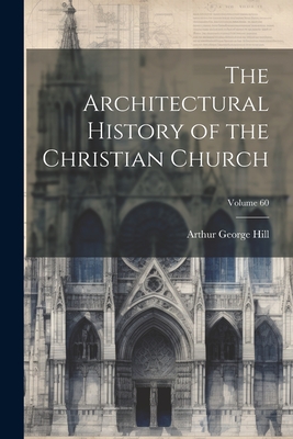 The Architectural History of the Christian Church; Volume 60 - Arthur George Hill