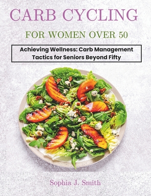 Coperta cărții 'Carb Cycling for Women Over 50: Achieving Wellness: Carb Management Tactics for Seniors Beyond Fifty - Sophia J. Smith'