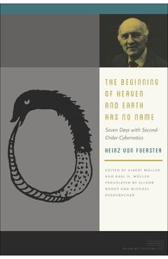 Coperta cărții 'The Beginning of Heaven and Earth Has No Name: Seven Days with Second-Order Cybernetics - Heinz Von Foerster'