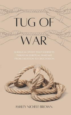 Tug of War: A Biblical Study that Journeys Through Spiritual Warfare from Creation to Crucifixion - Ashley Nichele Brown