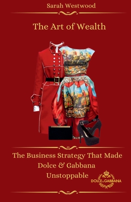 The Art of Wealth The Business Strategy That Made Dolce & Gabbana Unstoppable - Sarah Westwood