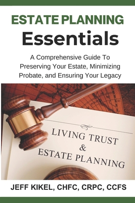 Estate Planning Essentials: A Comprehensive Guide to Preserving Your Estate, Minimizing Probate, and Ensuring Your Legacy - Jeff Kikel