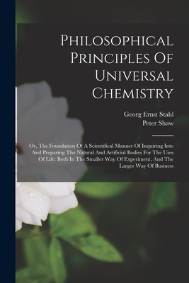 Philosophical Principles Of Universal Chemistry: Or, The Foundation Of A Scientifical Manner Of Inquiring Into And Preparing The Natural And Artificia - Georg Ernst Stahl