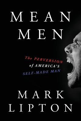 Mean Men: The Perversion of America's Self-Made Man - Mark Lipton