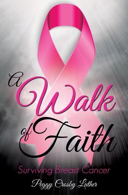 A Walk of Faith: Surviving Breast Cancer - Peggy Crosby Luther