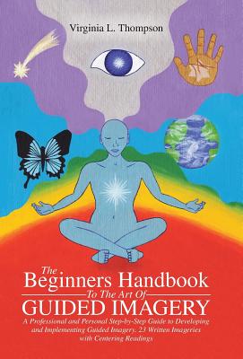 The Beginners Handbook To The Art Of Guided Imagery: A Professional and Personal Step-by-Step Guide to Developing and Implementing Guided Imagery. 23 - Virginia L. Thompson