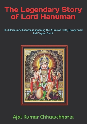 The Legendary Story of Lord Hanuman: His Glories and Greatness spanning the 3 Eras of Treta, Dwapar and Kali Yugas: Part 2 - Ajai Kumar Chhawchharia