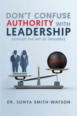 Don't Confuse Authority with Leadership: Develop The Art of Influence - Sonya Smith-watson
